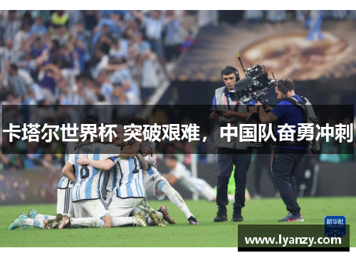 卡塔尔世界杯 突破艰难，中国队奋勇冲刺
